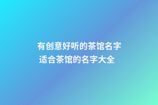 有创意好听的茶馆名字 适合茶馆的名字大全-第1张-店铺起名-玄机派